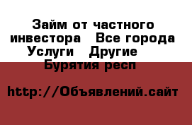 Займ от частного инвестора - Все города Услуги » Другие   . Бурятия респ.